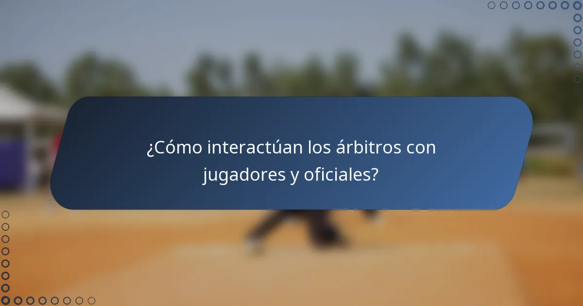 ¿Cómo interactúan los árbitros con jugadores y oficiales?