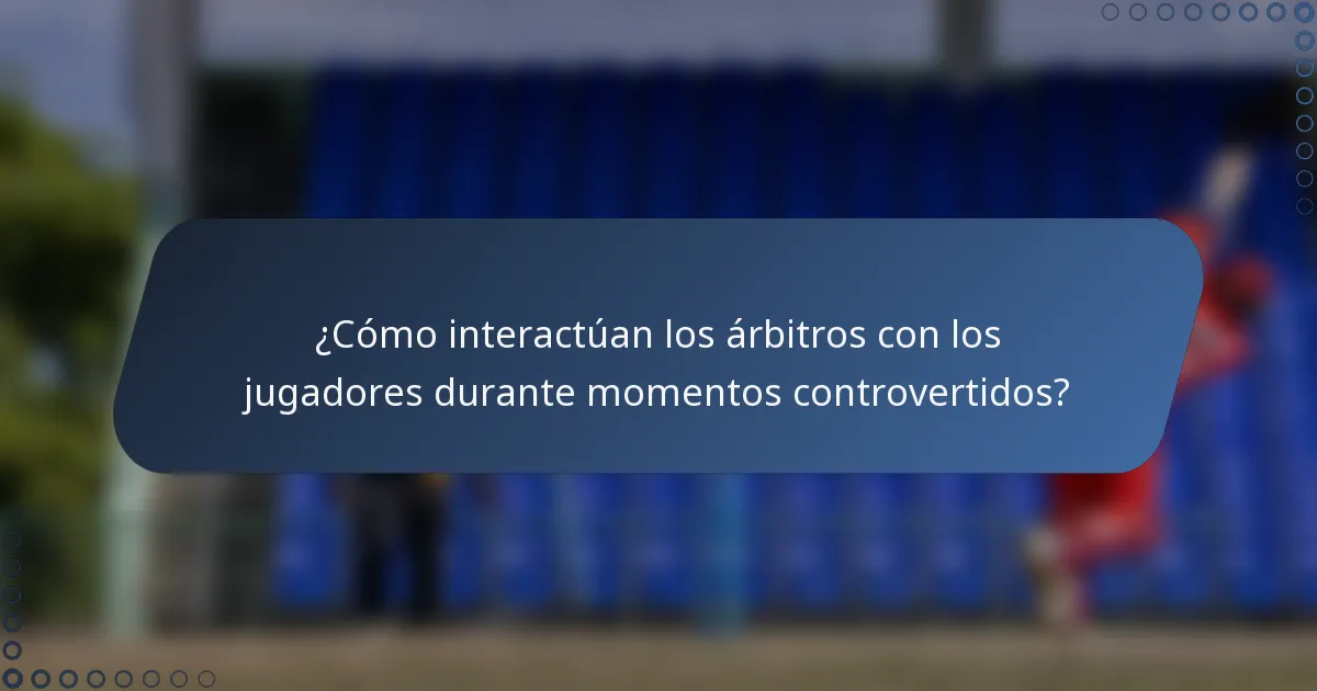 ¿Cómo interactúan los árbitros con los jugadores durante momentos controvertidos?