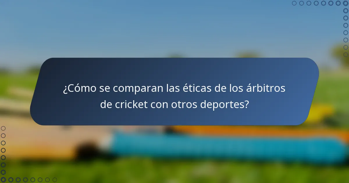 ¿Cómo se comparan las éticas de los árbitros de cricket con otros deportes?
