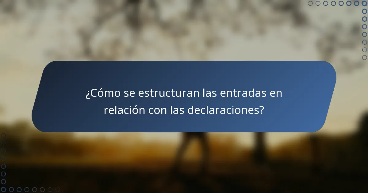 ¿Cómo se estructuran las entradas en relación con las declaraciones?