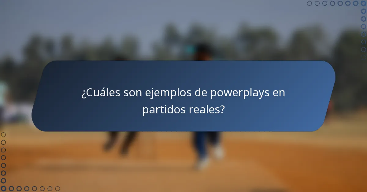 ¿Cuáles son ejemplos de powerplays en partidos reales?