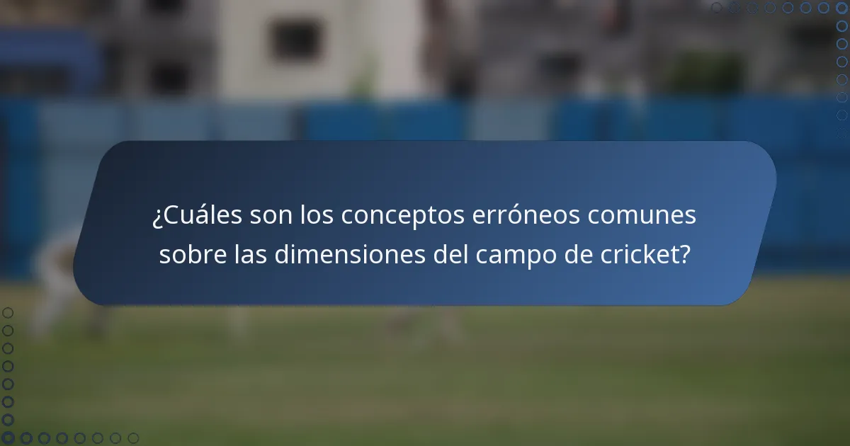 ¿Cuáles son los conceptos erróneos comunes sobre las dimensiones del campo de cricket?